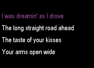 I was dreamin' as I drove

The long straight road ahead

The taste of your kisses

Your arms open wide