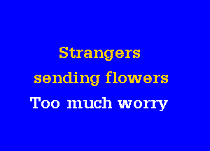 Strangers
sending flowers

Too much worry
