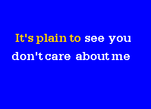 It's plain to see you

don't care about me