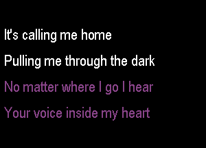 Ifs calling me home

Pulling me through the dark

No matter where I go I hear

Your voice inside my heart