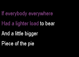 If everybody everywhere
Had a lighter load to bear

And a little bigger

Piece of the pie