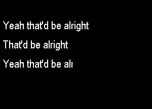 We'd be livin' us

A pretty good life

Thafd be alright