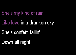 She's my kind of rain
Like love in a drunken sky

She's confetti fallin'

Down all night