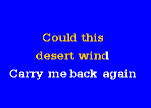 Could this
desert wind

Carry me back again