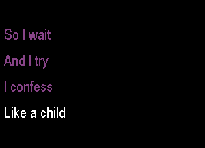 So I wait
And I try

I confess
Like a child