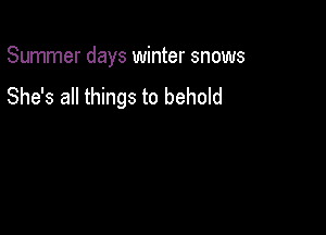 Summer days winter snows
She's all things to behold