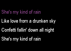 She's my kind of rain
Like love from a drunken sky

Confetti fallin' down all night

She's my kind of rain
