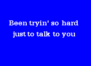 Been tryin' so hard

just to talk to you