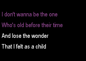 I don't wanna be the one
Who's old before their time

And lose the wonder
That I felt as a child