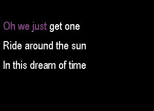 Oh we just get one

Ride around the sun

In this dream of time