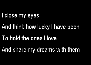 I close my eyes
And think how lucky I have been

To hold the ones I love

And share my dreams with them