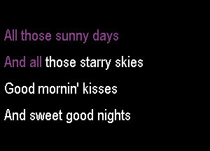 All those sunny days
And all those starry skies

Good mornin' kisses

And sweet good nights