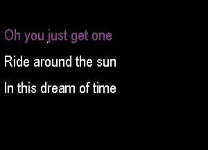 Oh you just get one

Ride around the sun

In this dream of time
