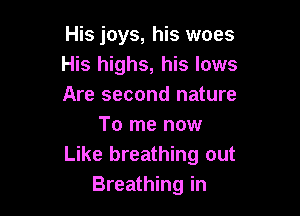 His joys, his woes
His highs, his lows
Are second nature

To me now
Like breathing out
Breathing in