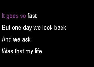 It goes so fast

But one day we look back

And we ask

Was that my life