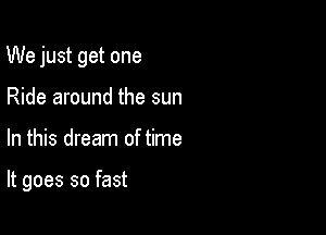 We just get one

Ride around the sun
In this dream of time

It goes so fast