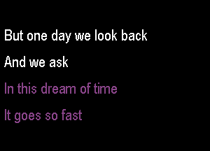 But one day we look back
And we ask

In this dream of time

It goes so fast