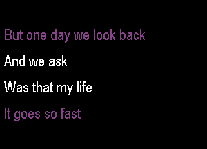 But one day we look back
And we ask
Was that my life

It goes so fast
