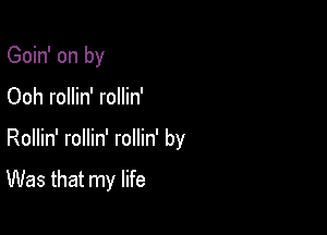 Goin' on by

Ooh rollin' rollin'

Rollin' rollin' rollin' by

Was that my life