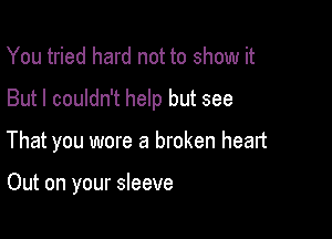 You tried hard not to show it

But I couldn't help but see

That you wore a broken heart

Out on your sleeve