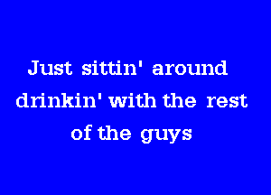 Just sittin' around
drinkin' with the rest
of the guys