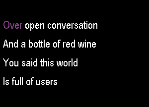 Over open conversation

And a bottle of red wine
You said this world

Is full of users