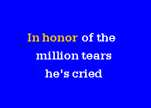 In honor of the

million tears
he's cried