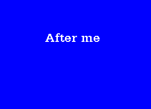 After me