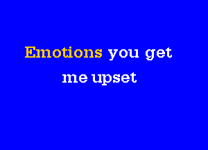 Emotions you get

me upset