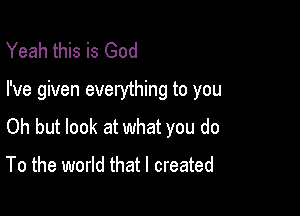 Yeah this is God

I've given everything to you

Oh but look at what you do
To the world that I created