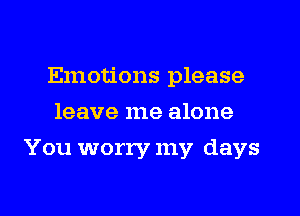 Emotions please
leave me alone
You worry my days