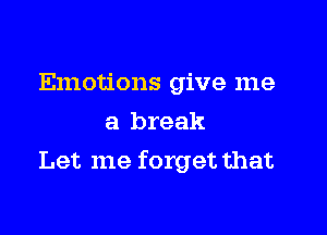 Emotions give me
a break

Let me forget that