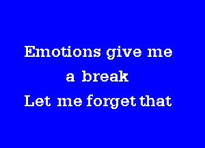 Emotions give me
a break

Let me forget that