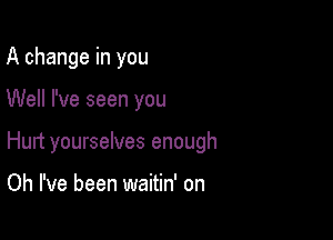 A change in you

Well I've seen you

Hunt yourselves enough

Oh I've been waitin' on