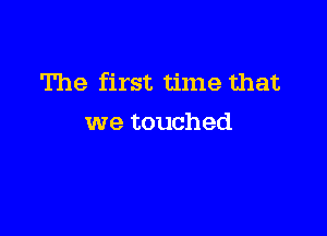 The first time that

we touched