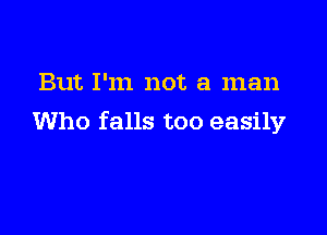 But I'm not a man

Who falls too easily