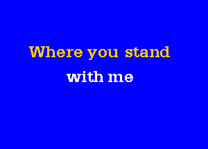 Where you stand

with me