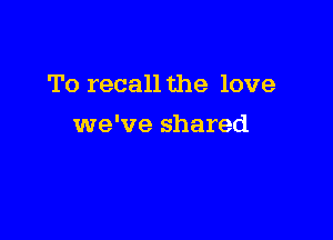 To recall the love

we've shared