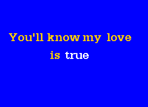 You'll know my love

is true