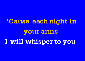 'Cause each night in
your arms
I will whisper to you