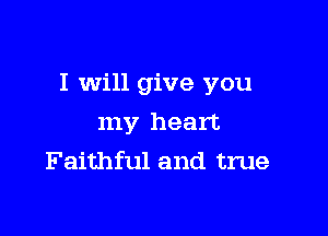 I will give you

my heart
Faithful and true