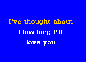 I've thought about

How long I'll

love you