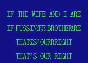 IF THE WIFE AND I ARE
IF FUSSINEFE BROTHERiRE
THATIQ OURRRIGHT
THAT,S OUR RIGHT
