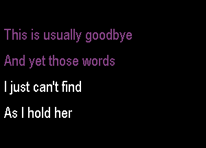 This is usually goodbye

And yet those words

ljust can't find
As I hold her