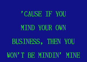 , CAUSE IF YOU
MIND YOUR OWN
BUSINESS, THEN YOU
WOIWT BE MINDIW MINE