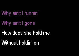 Why ain't l runnin'

Why ain't I gone

How does she hold me
Without holdin' on