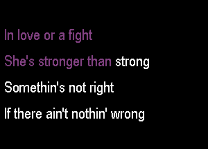 In love or a tight

She's stronger than strong

Somethin's not right

If there ain't nothin' wrong