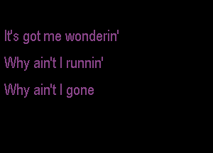 Ifs got me wonderin'

Why ain't I runnin'

Why ain't l gone