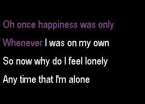Oh once happiness was only

Whenever I was on my own

So now why do I feel lonely

Any time that I'm alone