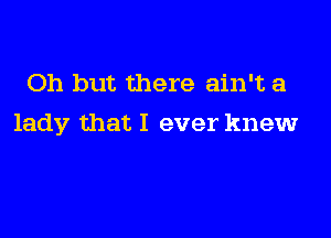Oh but there ain't a

lady that I ever knew